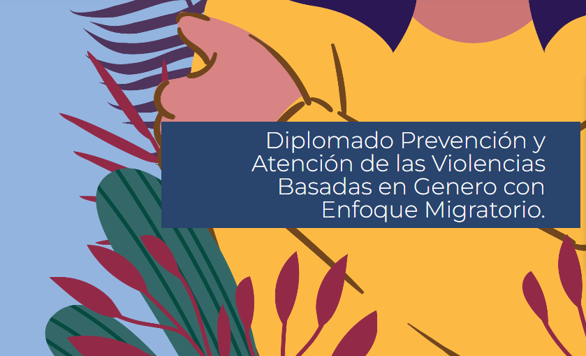 Diplomado Prevención y Atención de las Violencias Basadas en Género con Enfoque Migratorio.